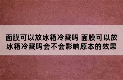 面膜可以放冰箱冷藏吗 面膜可以放冰箱冷藏吗会不会影响原本的效果